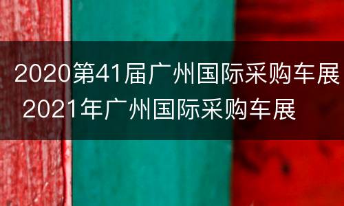 2020第41届广州国际采购车展 2021年广州国际采购车展