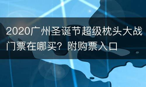 2020广州圣诞节超级枕头大战门票在哪买？附购票入口