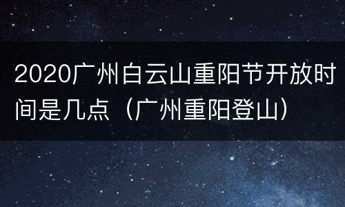 2020广州白云山重阳节开放时间是几点（广州重阳登山）