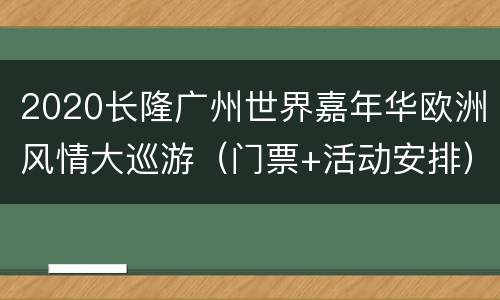 2020长隆广州世界嘉年华欧洲风情大巡游（门票+活动安排）
