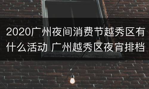 2020广州夜间消费节越秀区有什么活动 广州越秀区夜宵排档在哪里