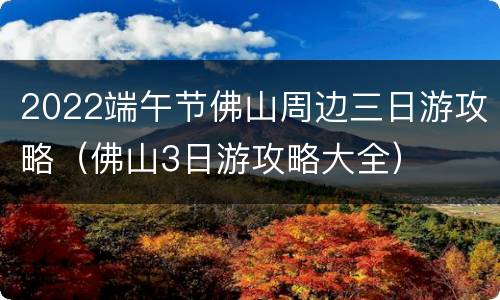 2022端午节佛山周边三日游攻略（佛山3日游攻略大全）