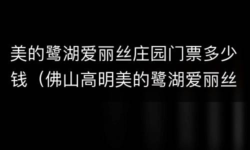 美的鹭湖爱丽丝庄园门票多少钱（佛山高明美的鹭湖爱丽丝庄园）