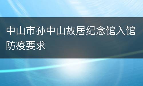 中山市孙中山故居纪念馆入馆防疫要求