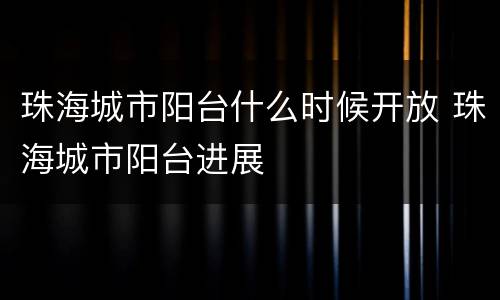 珠海城市阳台什么时候开放 珠海城市阳台进展