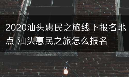2020汕头惠民之旅线下报名地点 汕头惠民之旅怎么报名