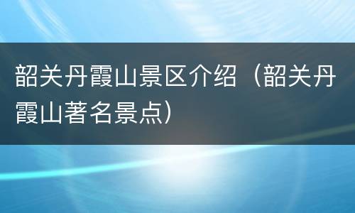 韶关丹霞山景区介绍（韶关丹霞山著名景点）