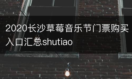 2020长沙草莓音乐节门票购买入口汇总shutiao