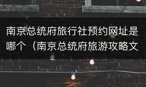 南京总统府旅行社预约网址是哪个（南京总统府旅游攻略文字）