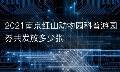 2021南京红山动物园科普游园券共发放多少张