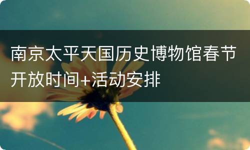 南京太平天国历史博物馆春节开放时间+活动安排