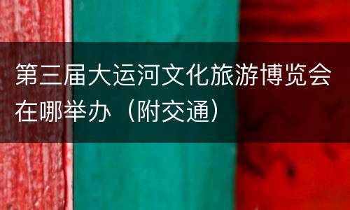 第三届大运河文化旅游博览会在哪举办（附交通）