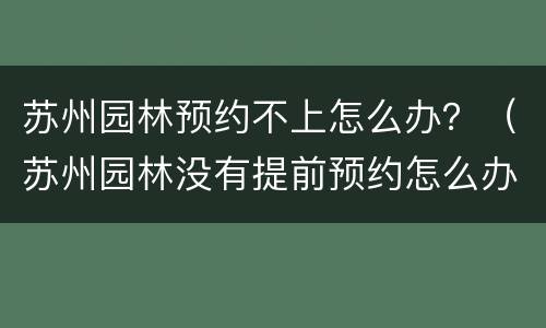 苏州园林预约不上怎么办？（苏州园林没有提前预约怎么办）