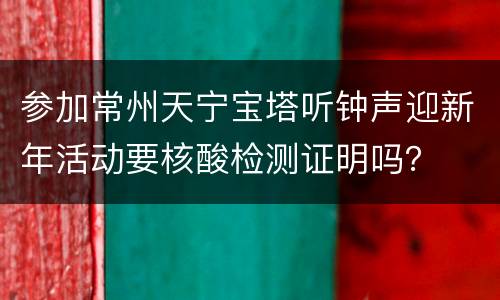 参加常州天宁宝塔听钟声迎新年活动要核酸检测证明吗？