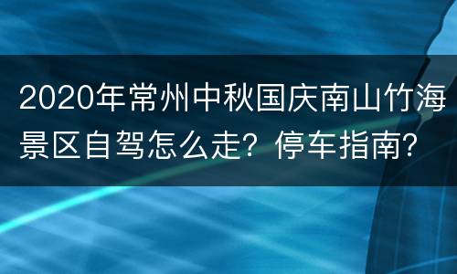 2020年常州中秋国庆南山竹海景区自驾怎么走？停车指南？
