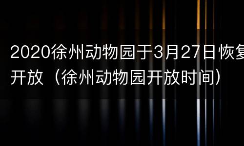2020徐州动物园于3月27日恢复开放（徐州动物园开放时间）