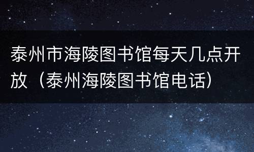 泰州市海陵图书馆每天几点开放（泰州海陵图书馆电话）