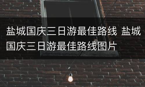 盐城国庆三日游最佳路线 盐城国庆三日游最佳路线图片