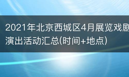 2021年北京西城区4月展览戏剧演出活动汇总(时间+地点)