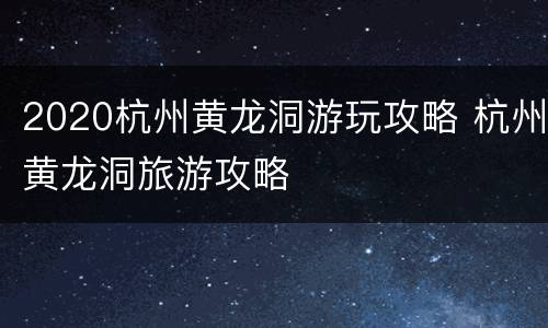 2020杭州黄龙洞游玩攻略 杭州黄龙洞旅游攻略