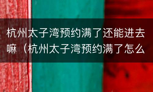 杭州太子湾预约满了还能进去嘛（杭州太子湾预约满了怎么办）