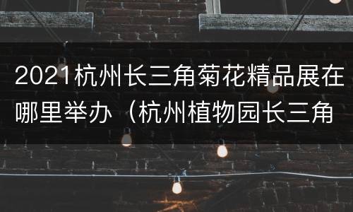 2021杭州长三角菊花精品展在哪里举办（杭州植物园长三角菊花展）
