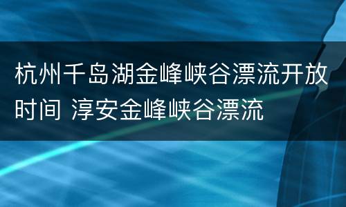 杭州千岛湖金峰峡谷漂流开放时间 淳安金峰峡谷漂流