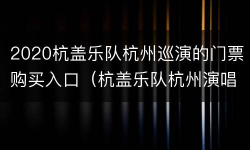 2020杭盖乐队杭州巡演的门票购买入口（杭盖乐队杭州演唱会）