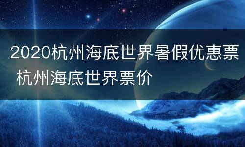 2020杭州海底世界暑假优惠票 杭州海底世界票价
