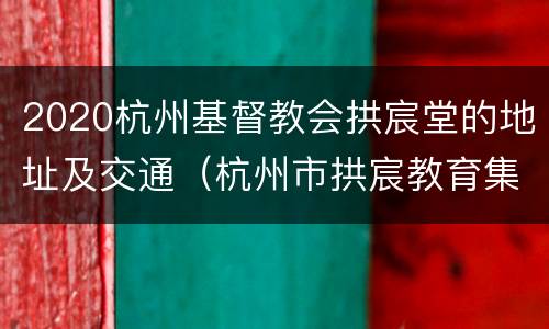 2020杭州基督教会拱宸堂的地址及交通（杭州市拱宸教育集团官网）