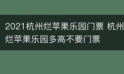 2021杭州烂苹果乐园门票 杭州烂苹果乐园多高不要门票