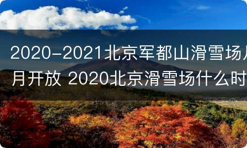 2020-2021北京军都山滑雪场几月开放 2020北京滑雪场什么时候开