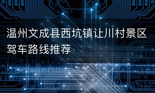 温州文成县西坑镇让川村景区驾车路线推荐