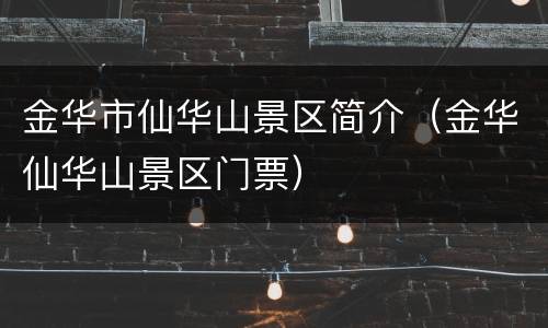金华市仙华山景区简介（金华仙华山景区门票）