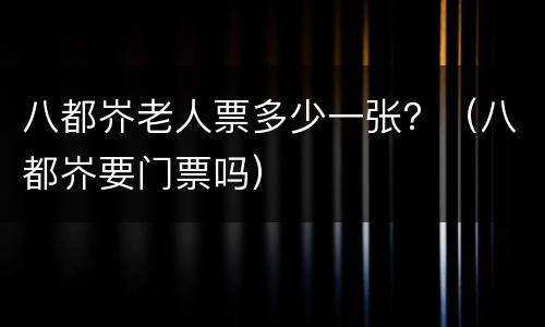 八都岕老人票多少一张？（八都岕要门票吗）