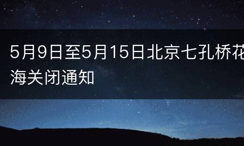 5月9日至5月15日北京七孔桥花海关闭通知