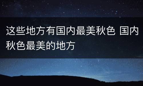 这些地方有国内最美秋色 国内秋色最美的地方