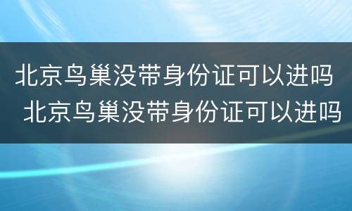 北京鸟巢没带身份证可以进吗 北京鸟巢没带身份证可以进吗