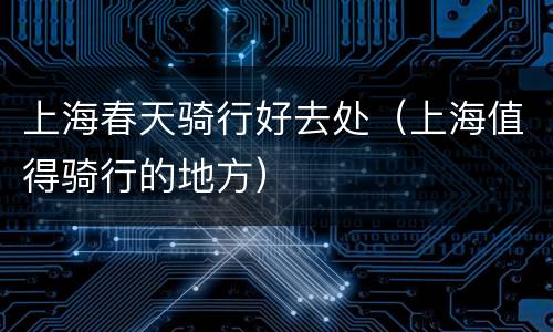 上海春天骑行好去处（上海值得骑行的地方）