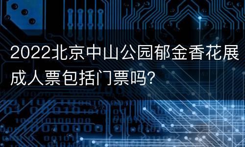 2022北京中山公园郁金香花展成人票包括门票吗？