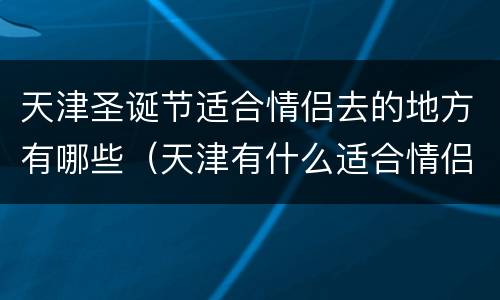 天津圣诞节适合情侣去的地方有哪些（天津有什么适合情侣去的地方）
