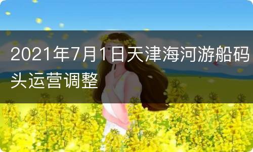 2021年7月1日天津海河游船码头运营调整