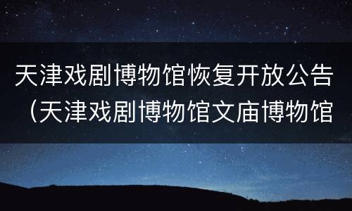 天津戏剧博物馆恢复开放公告（天津戏剧博物馆文庙博物馆）