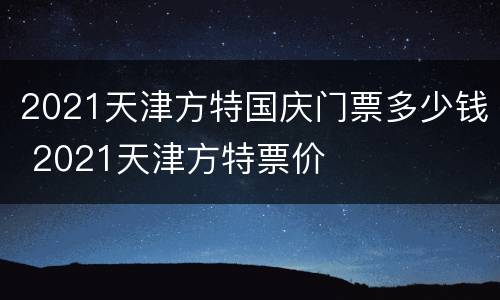2021天津方特国庆门票多少钱 2021天津方特票价