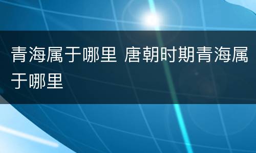 青海属于哪里 唐朝时期青海属于哪里