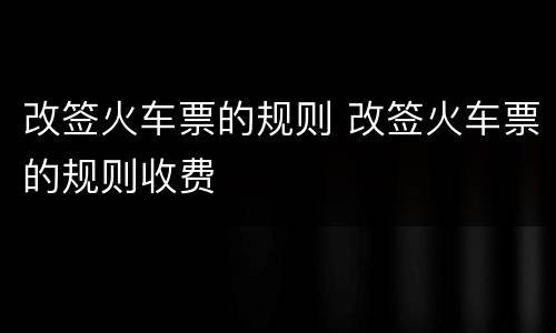 改签火车票的规则 改签火车票的规则收费
