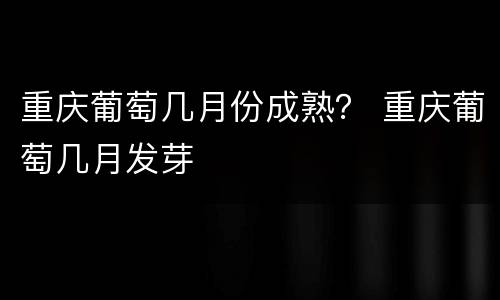 重庆葡萄几月份成熟？ 重庆葡萄几月发芽
