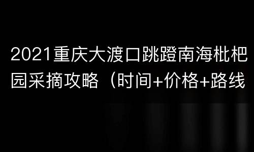 2021重庆大渡口跳蹬南海枇杷园采摘攻略（时间+价格+路线）