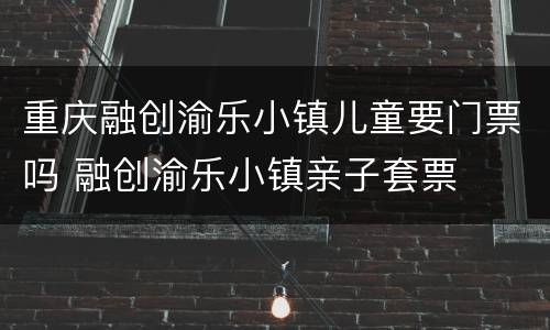 重庆融创渝乐小镇儿童要门票吗 融创渝乐小镇亲子套票