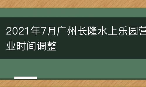 2021年7月广州长隆水上乐园营业时间调整